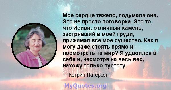 Мое сердце тяжело, подумала она. Это не просто поговорка. Это то, что Исиви, отличный камень, застрявший в моей груди, прижимая все мое существо. Как я могу даже стоять прямо и посмотреть на мир? Я удвоился в себе и,