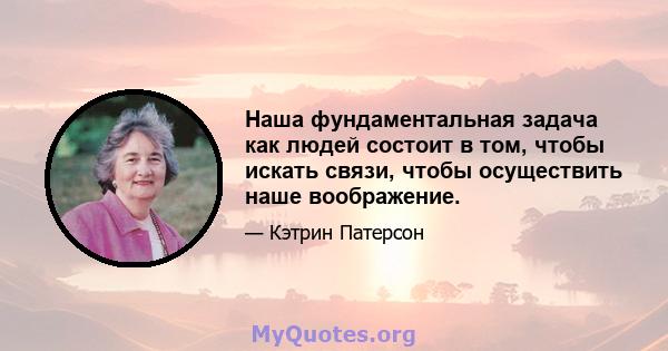 Наша фундаментальная задача как людей состоит в том, чтобы искать связи, чтобы осуществить наше воображение.