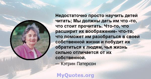 Недостаточно просто научить детей читать; Мы должны дать им что -то, что стоит прочитать. Что-то, что расширит их воображение- что-то, что поможет им разобраться в своей собственной жизни и побудит их обратиться к