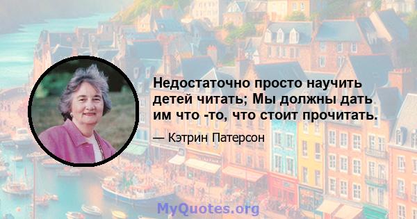 Недостаточно просто научить детей читать; Мы должны дать им что -то, что стоит прочитать.