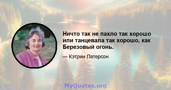 Ничто так не пахло так хорошо или танцевала так хорошо, как Березовый огонь.