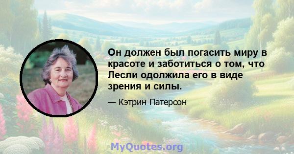 Он должен был погасить миру в красоте и заботиться о том, что Лесли одолжила его в виде зрения и силы.