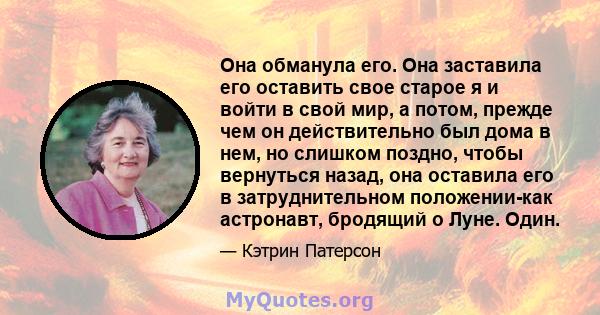 Она обманула его. Она заставила его оставить свое старое я и войти в свой мир, а потом, прежде чем он действительно был дома в нем, но слишком поздно, чтобы вернуться назад, она оставила его в затруднительном