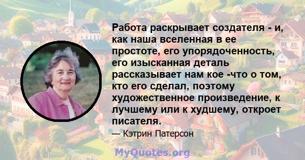 Работа раскрывает создателя - и, как наша вселенная в ее простоте, его упорядоченность, его изысканная деталь рассказывает нам кое -что о том, кто его сделал, поэтому художественное произведение, к лучшему или к