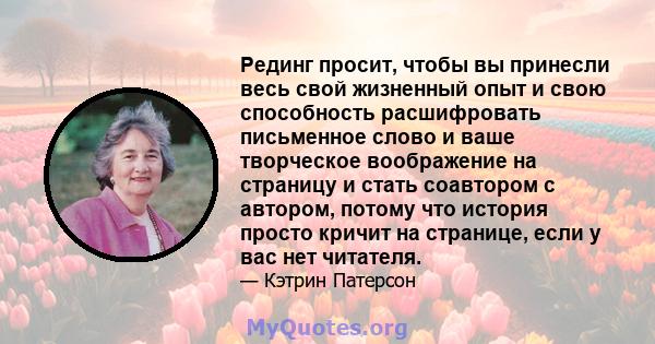 Рединг просит, чтобы вы принесли весь свой жизненный опыт и свою способность расшифровать письменное слово и ваше творческое воображение на страницу и стать соавтором с автором, потому что история просто кричит на