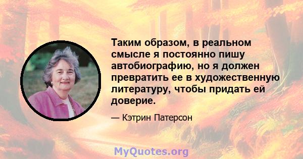 Таким образом, в реальном смысле я постоянно пишу автобиографию, но я должен превратить ее в художественную литературу, чтобы придать ей доверие.