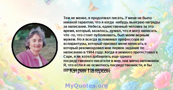 Тем не менее, я продолжал писать. У меня не было никакой гарантии, что я когда -нибудь выиграю награды за написание. Небеса, единственный человек за это время, который, казалось, думал, что я могу написать что -то, что