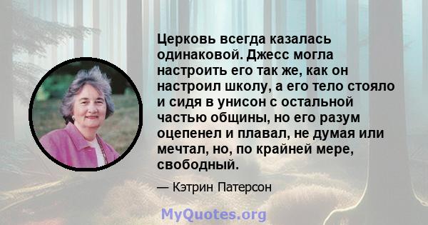 Церковь всегда казалась одинаковой. Джесс могла настроить его так же, как он настроил школу, а его тело стояло и сидя в унисон с остальной частью общины, но его разум оцепенел и плавал, не думая или мечтал, но, по