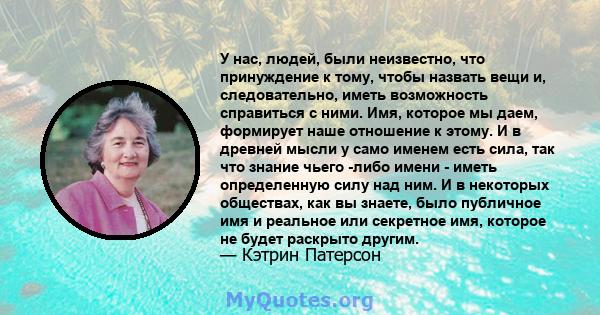 У нас, людей, были неизвестно, что принуждение к тому, чтобы назвать вещи и, следовательно, иметь возможность справиться с ними. Имя, которое мы даем, формирует наше отношение к этому. И в древней мысли у само именем