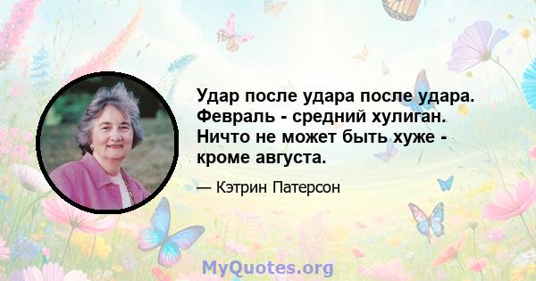 Удар после удара после удара. Февраль - средний хулиган. Ничто не может быть хуже - кроме августа.