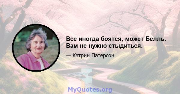 Все иногда боятся, может Белль. Вам не нужно стыдиться.