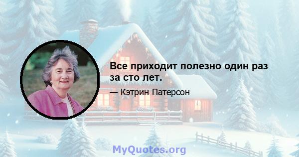 Все приходит полезно один раз за сто лет.