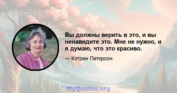 Вы должны верить в это, и вы ненавидите это. Мне не нужно, и я думаю, что это красиво.