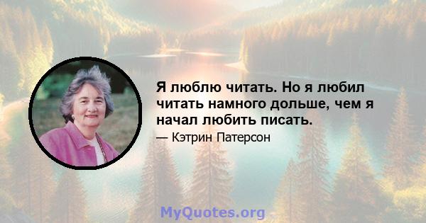 Я люблю читать. Но я любил читать намного дольше, чем я начал любить писать.