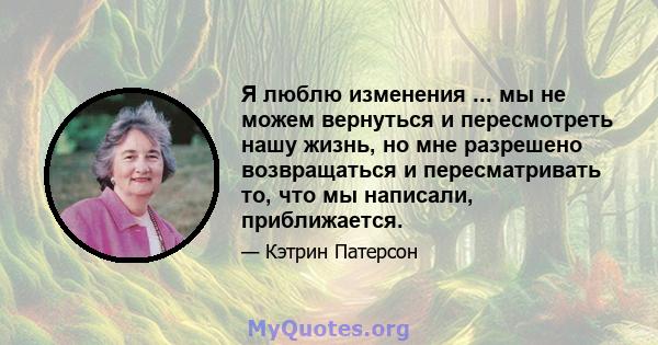 Я люблю изменения ... мы не можем вернуться и пересмотреть нашу жизнь, но мне разрешено возвращаться и пересматривать то, что мы написали, приближается.