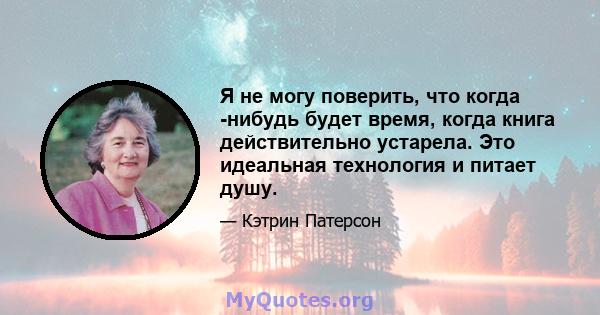 Я не могу поверить, что когда -нибудь будет время, когда книга действительно устарела. Это идеальная технология и питает душу.