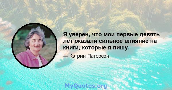 Я уверен, что мои первые девять лет оказали сильное влияние на книги, которые я пишу.