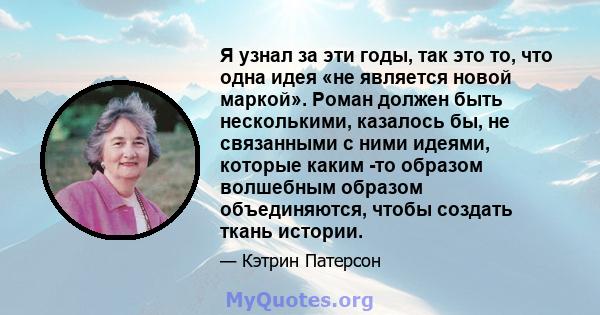 Я узнал за эти годы, так это то, что одна идея «не является новой маркой». Роман должен быть несколькими, казалось бы, не связанными с ними идеями, которые каким -то образом волшебным образом объединяются, чтобы создать 