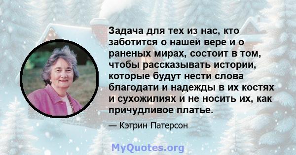 Задача для тех из нас, кто заботится о нашей вере и о раненых мирах, состоит в том, чтобы рассказывать истории, которые будут нести слова благодати и надежды в их костях и сухожилиях и не носить их, как причудливое