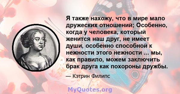 Я также нахожу, что в мире мало дружеских отношений; Особенно, когда у человека, который женится наш друг, не имеет души, особенно способной к нежности этого нежности ... мы, как правило, можем заключить брак друга как