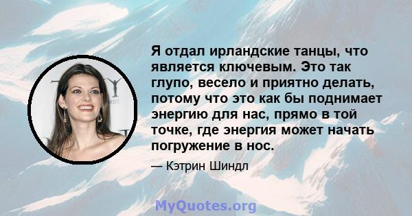 Я отдал ирландские танцы, что является ключевым. Это так глупо, весело и приятно делать, потому что это как бы поднимает энергию для нас, прямо в той точке, где энергия может начать погружение в нос.