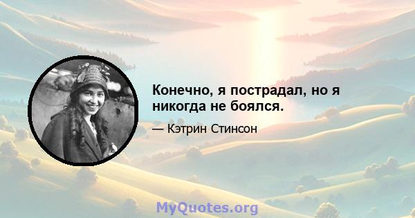 Конечно, я пострадал, но я никогда не боялся.