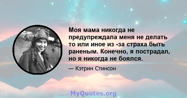 Моя мама никогда не предупреждала меня не делать то или иное из -за страха быть раненым. Конечно, я пострадал, но я никогда не боялся.