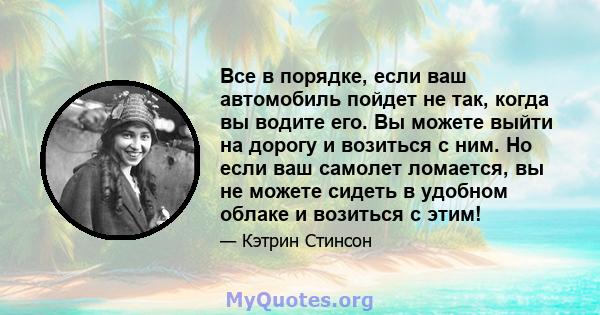 Все в порядке, если ваш автомобиль пойдет не так, когда вы водите его. Вы можете выйти на дорогу и возиться с ним. Но если ваш самолет ломается, вы не можете сидеть в удобном облаке и возиться с этим!