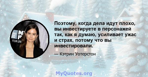 Поэтому, когда дела идут плохо, вы инвестируете в персонажей так, как я думаю, усиливает ужас и страх, потому что вы инвестировали.