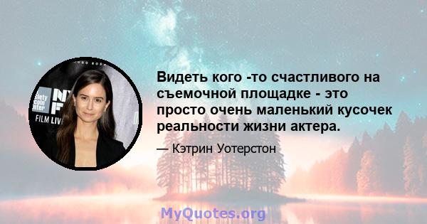 Видеть кого -то счастливого на съемочной площадке - это просто очень маленький кусочек реальности жизни актера.