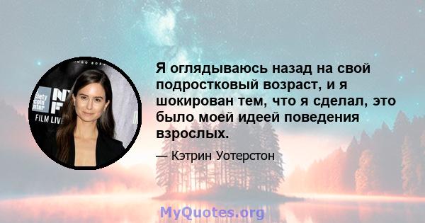 Я оглядываюсь назад на свой подростковый возраст, и я шокирован тем, что я сделал, это было моей идеей поведения взрослых.