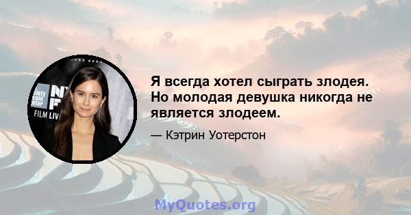 Я всегда хотел сыграть злодея. Но молодая девушка никогда не является злодеем.