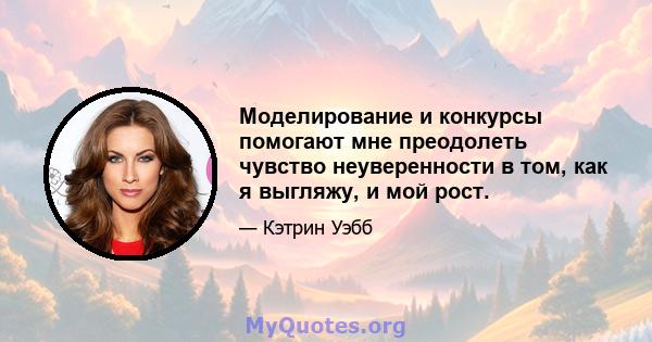 Моделирование и конкурсы помогают мне преодолеть чувство неуверенности в том, как я выгляжу, и мой рост.