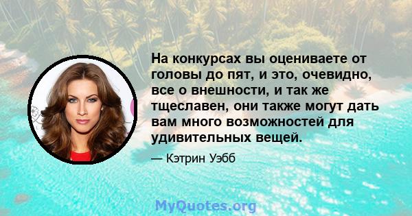 На конкурсах вы оцениваете от головы до пят, и это, очевидно, все о внешности, и так же тщеславен, они также могут дать вам много возможностей для удивительных вещей.