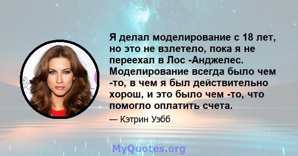 Я делал моделирование с 18 лет, но это не взлетело, пока я не переехал в Лос -Анджелес. Моделирование всегда было чем -то, в чем я был действительно хорош, и это было чем -то, что помогло оплатить счета.