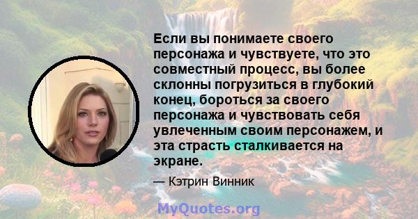 Если вы понимаете своего персонажа и чувствуете, что это совместный процесс, вы более склонны погрузиться в глубокий конец, бороться за своего персонажа и чувствовать себя увлеченным своим персонажем, и эта страсть