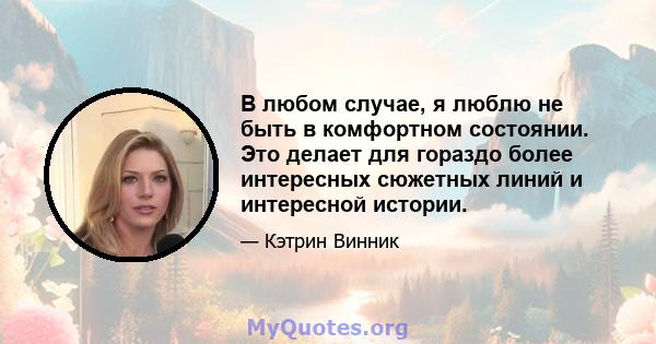 В любом случае, я люблю не быть в комфортном состоянии. Это делает для гораздо более интересных сюжетных линий и интересной истории.