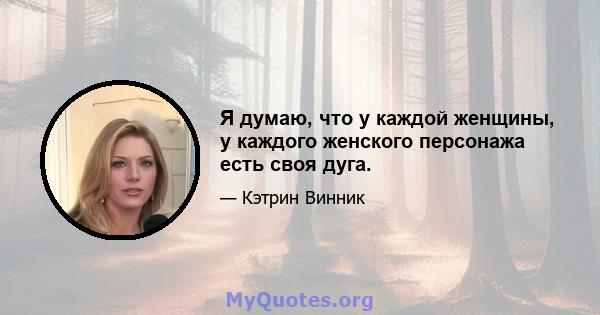 Я думаю, что у каждой женщины, у каждого женского персонажа есть своя дуга.