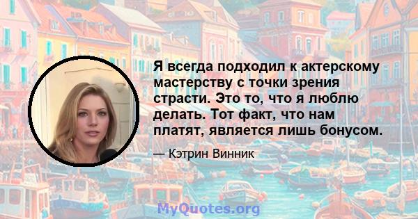 Я всегда подходил к актерскому мастерству с точки зрения страсти. Это то, что я люблю делать. Тот факт, что нам платят, является лишь бонусом.