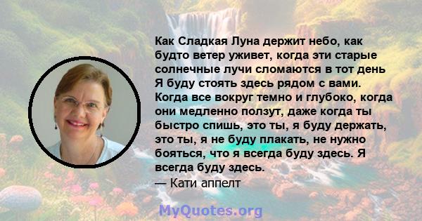 Как Сладкая Луна держит небо, как будто ветер уживет, когда эти старые солнечные лучи сломаются в тот день Я буду стоять здесь рядом с вами. Когда все вокруг темно и глубоко, когда они медленно ползут, даже когда ты