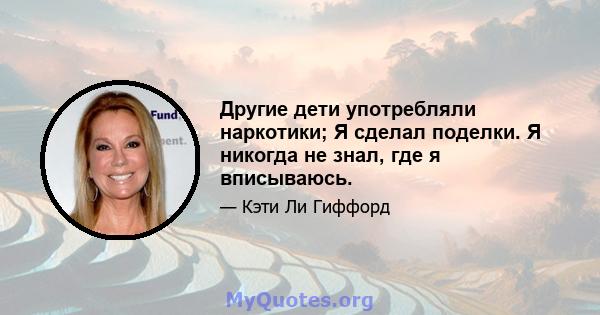 Другие дети употребляли наркотики; Я сделал поделки. Я никогда не знал, где я вписываюсь.