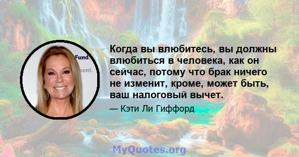 Когда вы влюбитесь, вы должны влюбиться в человека, как он сейчас, потому что брак ничего не изменит, кроме, может быть, ваш налоговый вычет.