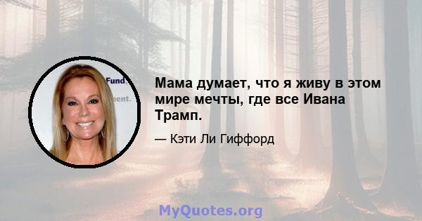 Мама думает, что я живу в этом мире мечты, где все Ивана Трамп.