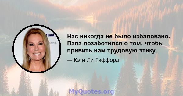 Нас никогда не было избаловано. Папа позаботился о том, чтобы привить нам трудовую этику.