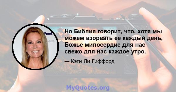 Но Библия говорит, что, хотя мы можем взорвать ее каждый день, Божье милосердие для нас свежо для нас каждое утро.