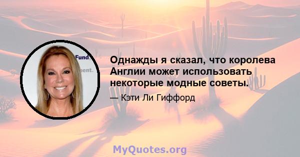 Однажды я сказал, что королева Англии может использовать некоторые модные советы.