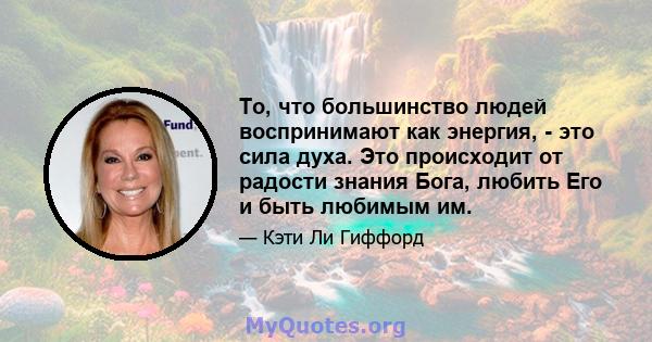 То, что большинство людей воспринимают как энергия, - это сила духа. Это происходит от радости знания Бога, любить Его и быть любимым им.