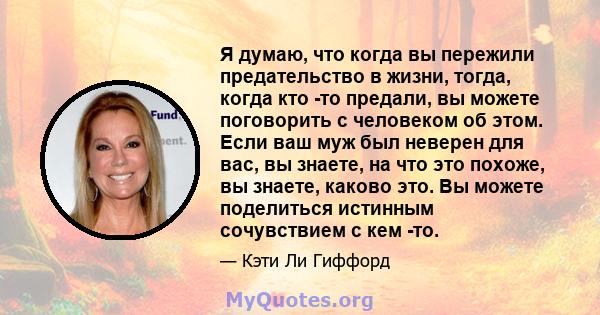 Я думаю, что когда вы пережили предательство в жизни, тогда, когда кто -то предали, вы можете поговорить с человеком об этом. Если ваш муж был неверен для вас, вы знаете, на что это похоже, вы знаете, каково это. Вы