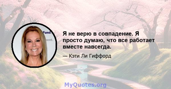 Я не верю в совпадение. Я просто думаю, что все работает вместе навсегда.