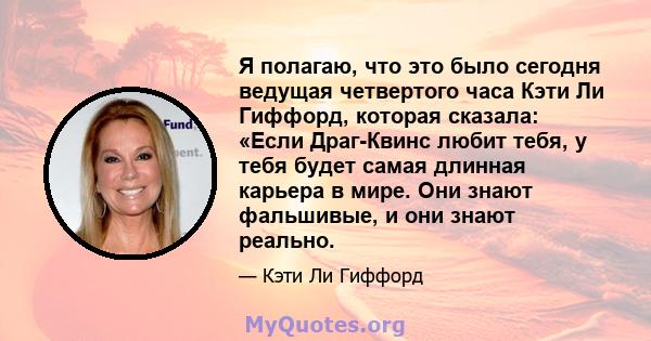 Я полагаю, что это было сегодня ведущая четвертого часа Кэти Ли Гиффорд, которая сказала: «Если Драг-Квинс любит тебя, у тебя будет самая длинная карьера в мире. Они знают фальшивые, и они знают реально.